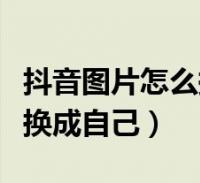 抖音图片怎么换成自己的头像(抖音图片怎么换成自己)