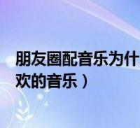 朋友圈配音乐为什么搜索不出来(朋友圈图片怎么配自己喜欢的音乐)