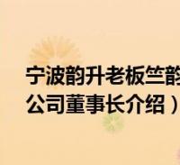 宁波韵升老板竺韵德身价(竺韵德-宁波韵升集团股份有限公司董事长介绍
