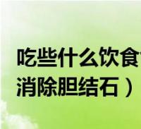 吃些什么饮食能消除胆结石(吃什么食物可以消除胆结石)