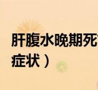 肝腹水晚期死前症状有哪些(肝腹水晚期死前症状)