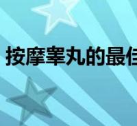 按摩睾丸的最佳方法(按摩睾丸方法有哪些)