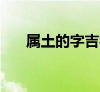 属土的字吉字(五行属土的吉字大全)2022-08-19精选知识关于属土的字吉