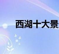 西湖十大景点的名称(西湖十大景点)2022-08-30滚动关于西湖十大景点的