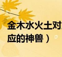 金木水火土对应的神兽是什么(金木水火土对应的神兽)