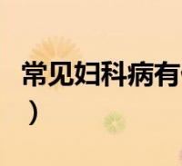 常见妇科病有什么及症状,常见妇科病有什么很多人还不知道,现在让我们
