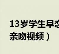 13岁学生早恋亲吻视频在线(13岁学生早恋亲吻视频)2022-09-21滚动关于