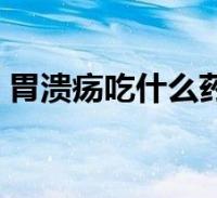 胃溃疡吃什么药治(胃溃疡吃什么药比较好)