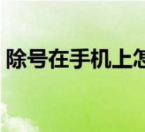 除号在手机上怎么打出来（手机除号怎么打）