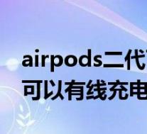 airpods二代可以有线充电吗（airpods二代可以有线充电吗）