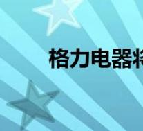格力电器将注销22亿股 这是啥情况