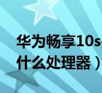 华为畅享10s是什么处理器（华为畅享10s是什么处理器）