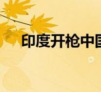 印度开枪中国要准备开枪 具体是啥情况