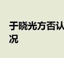 于晓光方否认出轨 称与女子是熟人 具体啥情况