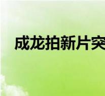 成龙拍新片突发意外险溺死 具体是啥情况