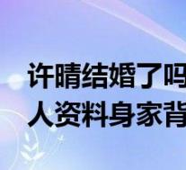 许晴结婚了吗 许晴老公是谁 许晴老公刘波个人资料身家背景