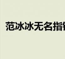 范冰冰无名指钻戒啥情况范冰冰李晨结婚了