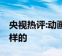 央视热评:动画片真善美内核不能变 具体是怎样的
