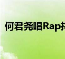 何君尧唱Rap撑香港国安立法 具体是啥情况