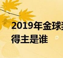 2019年金球奖 什么是金球奖2019年金球奖得主是谁