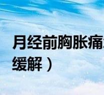月经前胸胀痛怎么去解决(月经前胸胀痛怎么缓解)