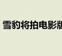 雪豹将拍电影版 文章确认回归演出 具体情况