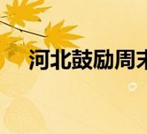 河北鼓励周末25天弹性休假 具体怎样的