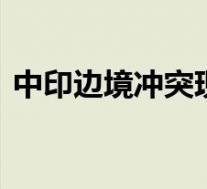 中印边境冲突现场视频公开 到底发生了什么