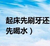 起床先刷牙还是先喝水好呢(起床先刷牙还是先喝水)