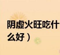 阴虚火旺吃什么好喝什么汤好(阴虚火旺吃什么好)