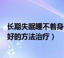 长期失眠睡不着身体出现什么症状(长期失眠睡不着有什么好的方法治疗)