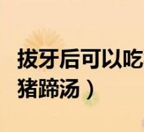拔牙后可以吃猪蹄花生汤吗(拔牙后能不能喝猪蹄汤)