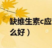 缺维生素c应该吃点什么(缺维生素c的吃什么好)
