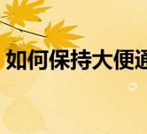 如何保持大便通畅知乎(如何保持大便通畅)