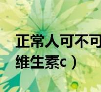 正常人可不可以吃维生素c(正常人能不能吃维生素c)