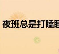 夜班总是打瞌睡怎么办(夜班打瞌睡怎么办)