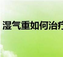湿气重如何治疗最快方法(湿气重如何治疗)