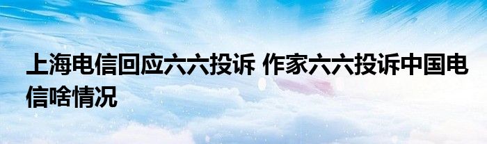 上海电信回应六六投诉 作家六六投诉中国电信啥情况