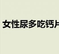 女性尿多吃钙片有用吗(女性尿多吃什么好)
