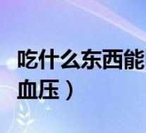 吃什么东西能降血压效果好(吃什么东西能降血压)