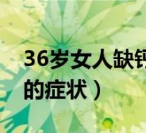 36岁女人缺钙的症状有哪些(36岁女人缺钙的症状)