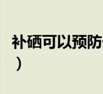 补硒可以预防什么疾病(补硒能预防什么疾病)