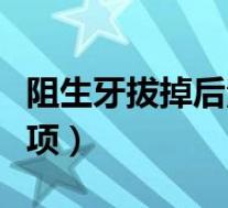 阻生牙拔掉后注意事项(阻生牙拔出后注意事项)