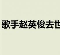 歌手赵英俊去世 年仅43岁 去世的原因是什么