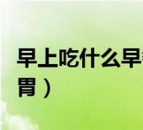早上吃什么早餐最养胃(早上吃什么早餐最养胃)