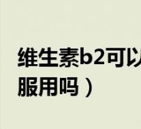 维生素b2可以长期服用吗(维生素b可以长期服用吗)