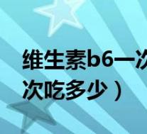 维生素b6一次吃多少片能回奶(维生素b6一次吃多少)