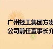 广州轻工集团方贵权挽退(方贵权-广州轻工工贸集团有限公司前任董事长介绍)