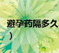 避孕药隔多久再吃一次(避孕药隔多久吃一次)