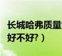 长城哈弗质量如何(长城哈弗汽车怎么样质量好不好?)